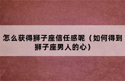 怎么获得狮子座信任感呢（如何得到狮子座男人的心）