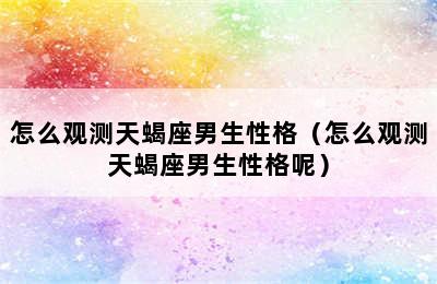 怎么观测天蝎座男生性格（怎么观测天蝎座男生性格呢）