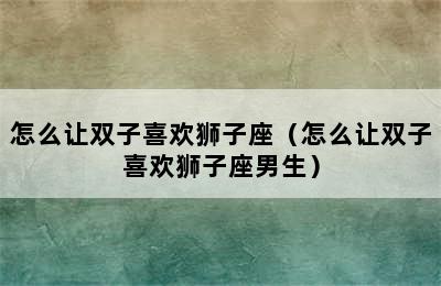 怎么让双子喜欢狮子座（怎么让双子喜欢狮子座男生）