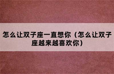 怎么让双子座一直想你（怎么让双子座越来越喜欢你）