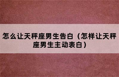 怎么让天秤座男生告白（怎样让天秤座男生主动表白）