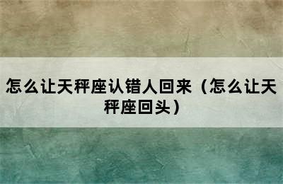 怎么让天秤座认错人回来（怎么让天秤座回头）