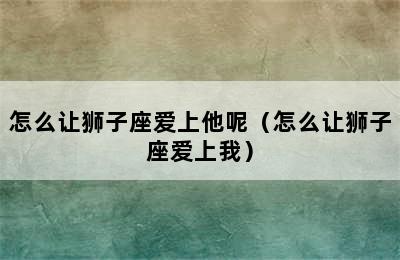 怎么让狮子座爱上他呢（怎么让狮子座爱上我）