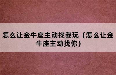 怎么让金牛座主动找我玩（怎么让金牛座主动找你）