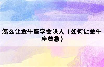 怎么让金牛座学会哄人（如何让金牛座着急）