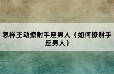 怎样主动撩射手座男人（如何撩射手座男人）