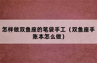 怎样做双鱼座的笔袋手工（双鱼座手账本怎么做）