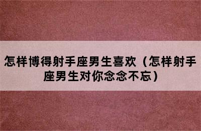 怎样博得射手座男生喜欢（怎样射手座男生对你念念不忘）