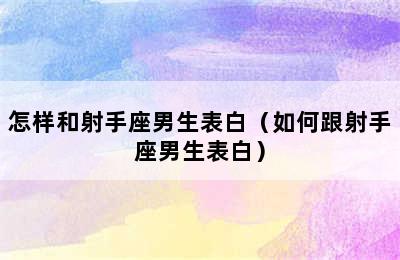 怎样和射手座男生表白（如何跟射手座男生表白）