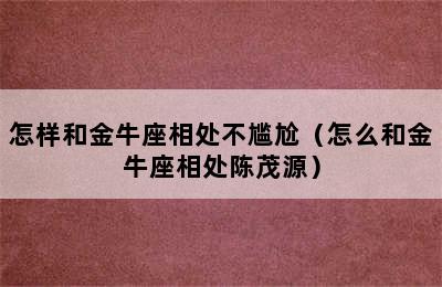 怎样和金牛座相处不尴尬（怎么和金牛座相处陈茂源）