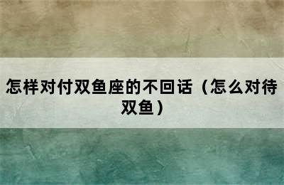 怎样对付双鱼座的不回话（怎么对待双鱼）