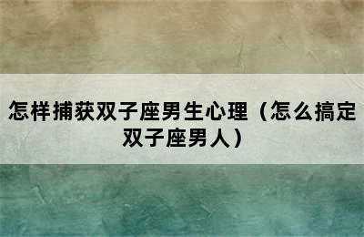 怎样捕获双子座男生心理（怎么搞定双子座男人）