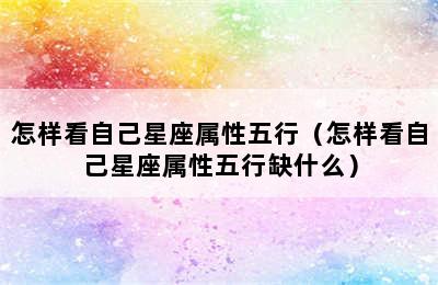 怎样看自己星座属性五行（怎样看自己星座属性五行缺什么）