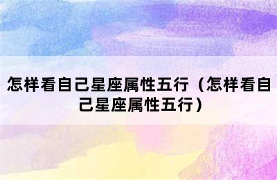 怎样看自己星座属性五行（怎样看自己星座属性五行）