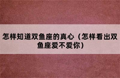 怎样知道双鱼座的真心（怎样看出双鱼座爱不爱你）