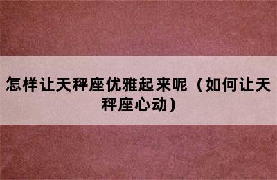 怎样让天秤座优雅起来呢（如何让天秤座心动）