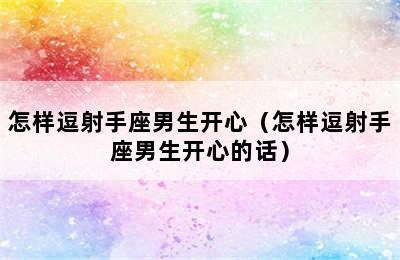 怎样逗射手座男生开心（怎样逗射手座男生开心的话）