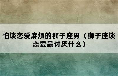 怕谈恋爱麻烦的狮子座男（狮子座谈恋爱最讨厌什么）