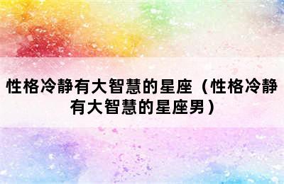 性格冷静有大智慧的星座（性格冷静有大智慧的星座男）