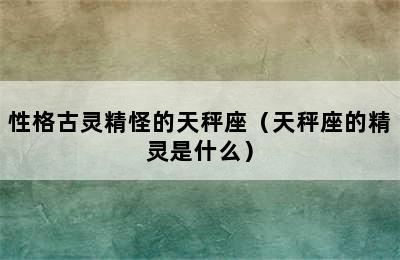 性格古灵精怪的天秤座（天秤座的精灵是什么）