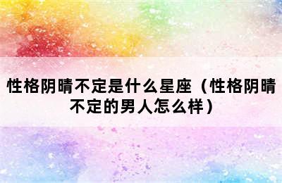 性格阴晴不定是什么星座（性格阴晴不定的男人怎么样）