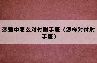 恋爱中怎么对付射手座（怎样对付射手座）