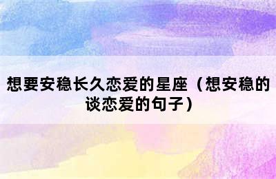 想要安稳长久恋爱的星座（想安稳的谈恋爱的句子）