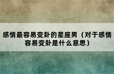 感情最容易变卦的星座男（对于感情容易变卦是什么意思）