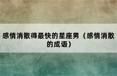 感情消散得最快的星座男（感情消散的成语）