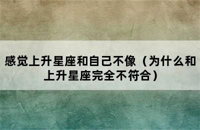 感觉上升星座和自己不像（为什么和上升星座完全不符合）