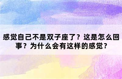 感觉自己不是双子座了？这是怎么回事？为什么会有这样的感觉？