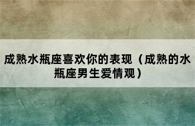 成熟水瓶座喜欢你的表现（成熟的水瓶座男生爱情观）