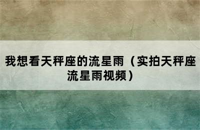 我想看天秤座的流星雨（实拍天秤座流星雨视频）