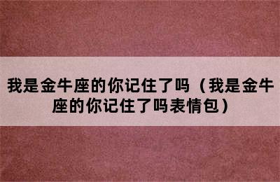 我是金牛座的你记住了吗（我是金牛座的你记住了吗表情包）