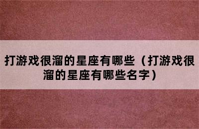 打游戏很溜的星座有哪些（打游戏很溜的星座有哪些名字）