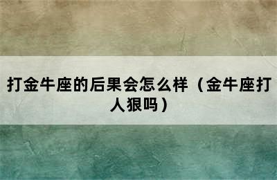 打金牛座的后果会怎么样（金牛座打人狠吗）