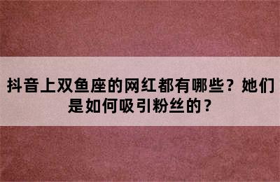 抖音上双鱼座的网红都有哪些？她们是如何吸引粉丝的？