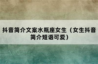 抖音简介文案水瓶座女生（女生抖音简介短语可爱）