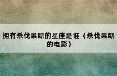 拥有杀伐果断的星座是谁（杀伐果断的电影）