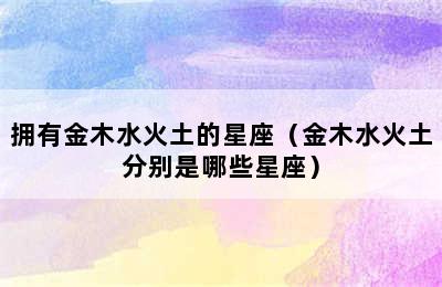 拥有金木水火土的星座（金木水火土分别是哪些星座）