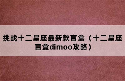 挑战十二星座最新款盲盒（十二星座盲盒dimoo攻略）