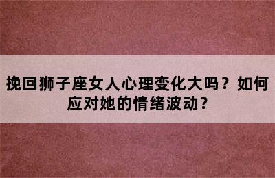 挽回狮子座女人心理变化大吗？如何应对她的情绪波动？