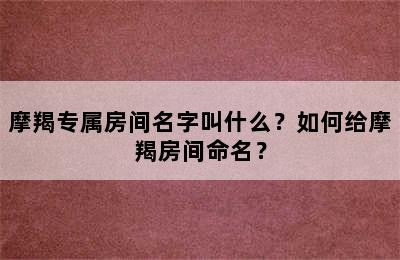 摩羯专属房间名字叫什么？如何给摩羯房间命名？