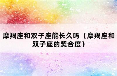 摩羯座和双子座能长久吗（摩羯座和双子座的契合度）