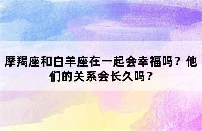 摩羯座和白羊座在一起会幸福吗？他们的关系会长久吗？