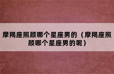 摩羯座照顾哪个星座男的（摩羯座照顾哪个星座男的呢）