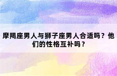 摩羯座男人与狮子座男人合适吗？他们的性格互补吗？