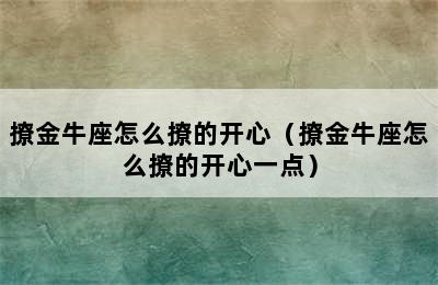 撩金牛座怎么撩的开心（撩金牛座怎么撩的开心一点）