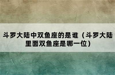 斗罗大陆中双鱼座的是谁（斗罗大陆里面双鱼座是哪一位）