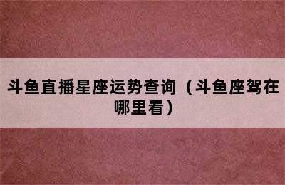 斗鱼直播星座运势查询（斗鱼座驾在哪里看）